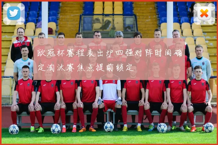 欧冠杯赛程表出炉四强对阵时间确定淘汰赛焦点提前锁定