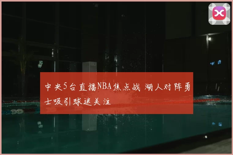 中央5台直播NBA焦点战 湖人对阵勇士吸引球迷关注