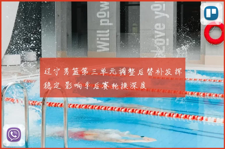 辽宁男篮第三单元调整后替补发挥稳定 影响季后赛轮换深度