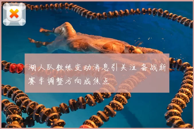 湖人队教练变动消息引关注 备战新赛季调整方向成焦点