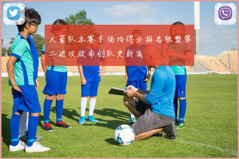 火箭队本赛季场均得分排名联盟第二进攻效率创队史新高