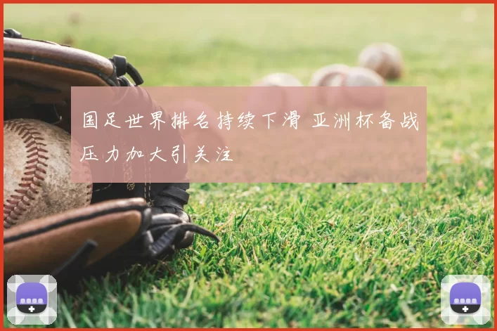 国足世界排名持续下滑 亚洲杯备战压力加大引关注