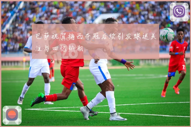 巴萨祝贺梅西夺冠后续引发球迷关注与回忆热潮