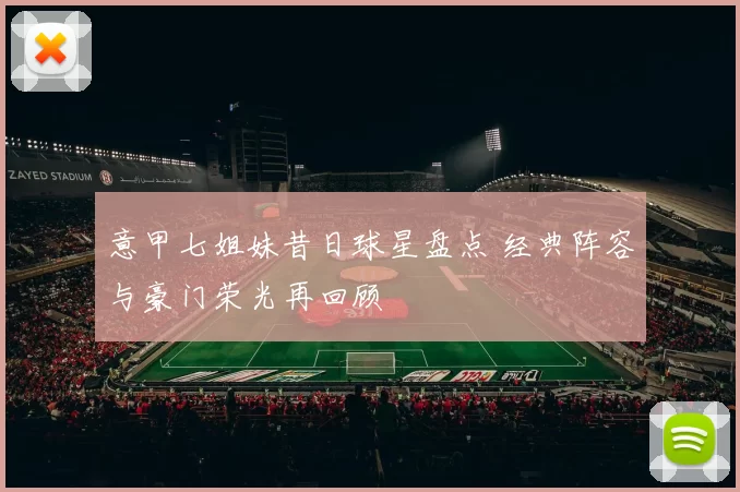 意甲七姐妹昔日球星盘点 经典阵容与豪门荣光再回顾