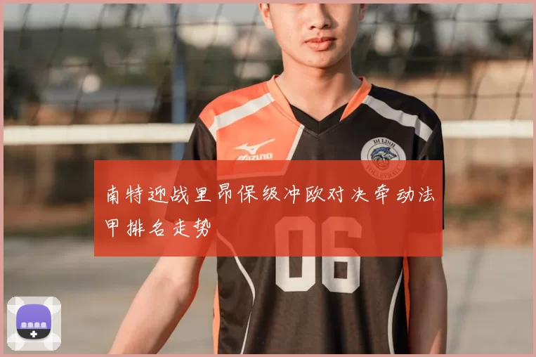 南特迎战里昂保级冲欧对决牵动法甲排名走势
