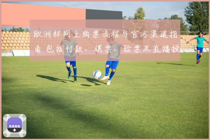 欧洲杯网上购票流程与官方渠道指南 包括付款、退票、验票及直播授权