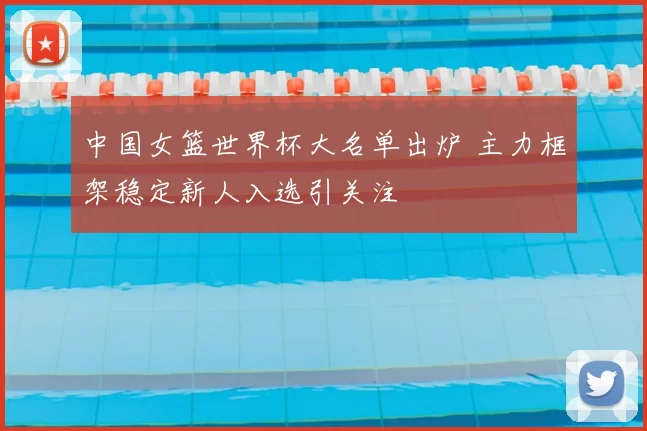 中国女篮世界杯大名单出炉 主力框架稳定新人入选引关注